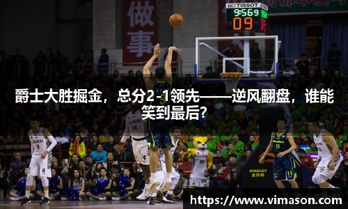 爵士大胜掘金，总分2-1领先——逆风翻盘，谁能笑到最后？