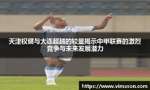 天津权健与大连超越的较量揭示中甲联赛的激烈竞争与未来发展潜力