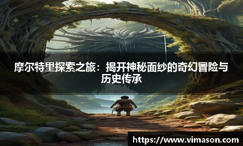 摩尔特里探索之旅：揭开神秘面纱的奇幻冒险与历史传承