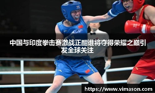 中国与印度拳击赛激战正酣谁将夺得荣耀之巅引发全球关注