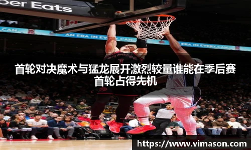 首轮对决魔术与猛龙展开激烈较量谁能在季后赛首轮占得先机