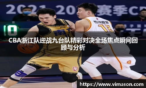 CBA浙江队迎战九台队精彩对决全场焦点瞬间回顾与分析