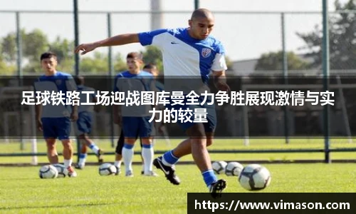 足球铁路工场迎战图库曼全力争胜展现激情与实力的较量