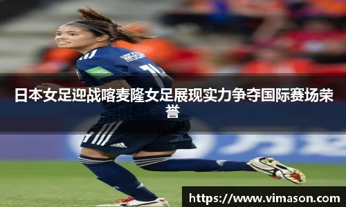 日本女足迎战喀麦隆女足展现实力争夺国际赛场荣誉