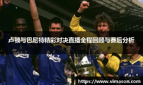 卢顿与巴尼特精彩对决直播全程回顾与赛后分析