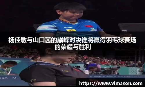 杨佳敏与山口茜的巅峰对决谁将赢得羽毛球赛场的荣耀与胜利