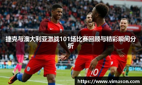 捷克与澳大利亚激战101场比赛回顾与精彩瞬间分析