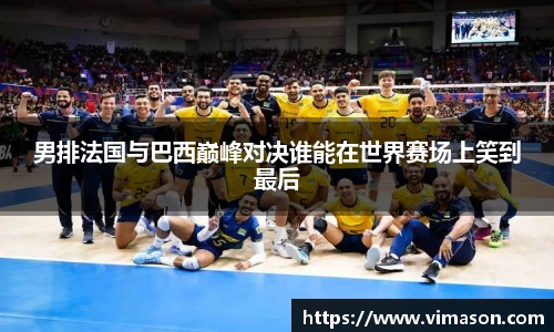 男排法国与巴西巅峰对决谁能在世界赛场上笑到最后