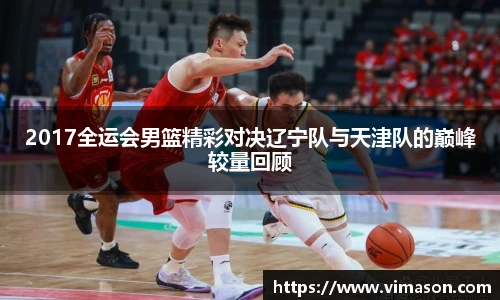 2017全运会男篮精彩对决辽宁队与天津队的巅峰较量回顾